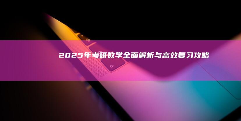 2025年考研数学：全面解析与高效复习攻略